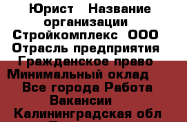 Юрист › Название организации ­ Стройкомплекс, ООО › Отрасль предприятия ­ Гражданское право › Минимальный оклад ­ 1 - Все города Работа » Вакансии   . Калининградская обл.,Приморск г.